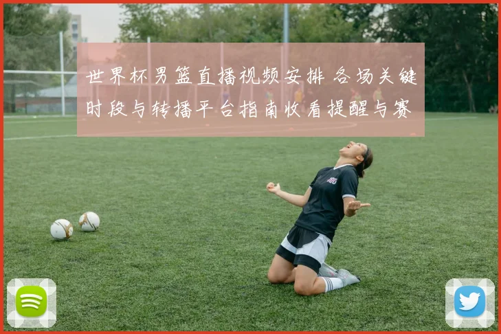 世界杯男篮直播视频安排 各场关键时段与转播平台指南收看提醒与赛程冲突提示