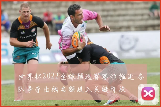世界杯2022全球预选赛赛程推进 各队争夺出线名额进入关键阶段