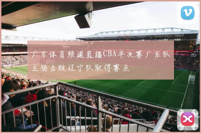 广东体育频道直播CBA半决赛广东队主场击败辽宁队取得赛点