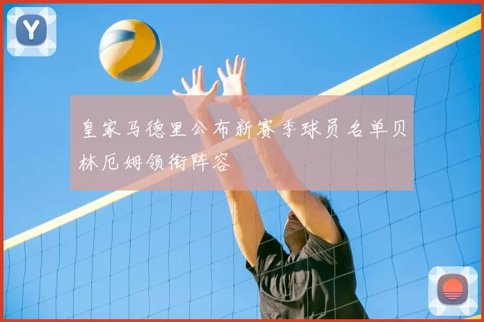 皇家马德里公布新赛季球员名单贝林厄姆领衔阵容