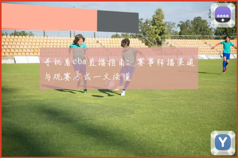 手机看cba直播指南：赛事转播渠道与观赛方式一文读懂