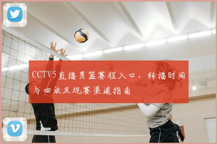 CCTV5直播男篮赛程入口、转播时间与回放及观赛渠道指南