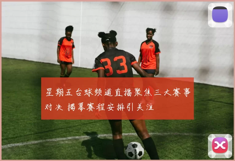 星期五台球频道直播聚焦三大赛事对决 揭幕赛程安排引关注