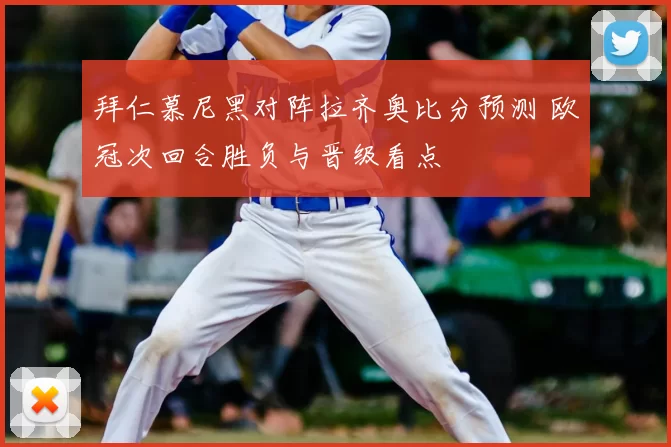 拜仁慕尼黑对阵拉齐奥比分预测 欧冠次回合胜负与晋级看点