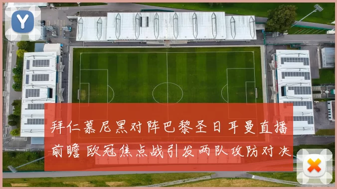 拜仁慕尼黑对阵巴黎圣日耳曼直播前瞻 欧冠焦点战引发两队攻防对决