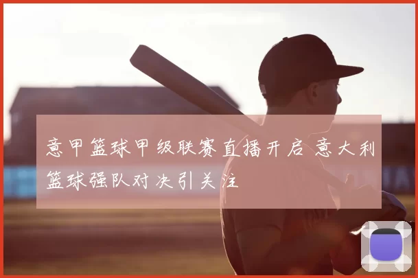 意甲篮球甲级联赛直播开启 意大利篮球强队对决引关注