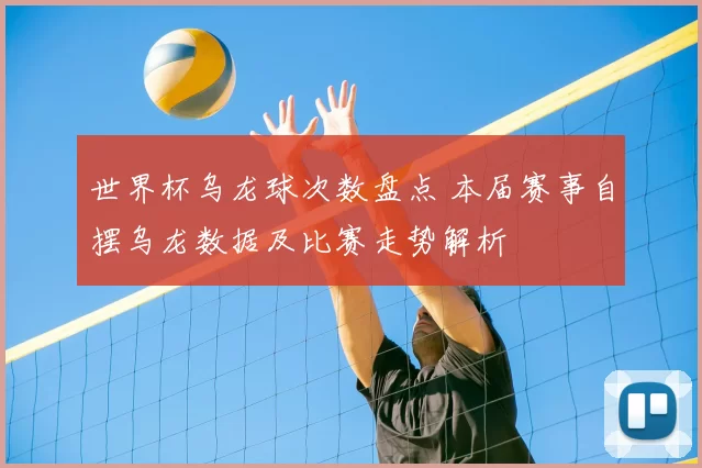 世界杯乌龙球次数盘点 本届赛事自摆乌龙数据及比赛走势解析