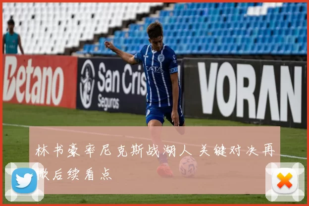 林书豪率尼克斯战湖人 关键对决再掀后续看点