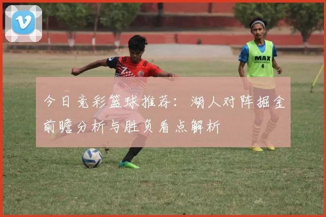 今日竞彩篮球推荐：湖人对阵掘金前瞻分析与胜负看点解析