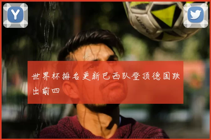 世界杯排名更新巴西队登顶德国跌出前四