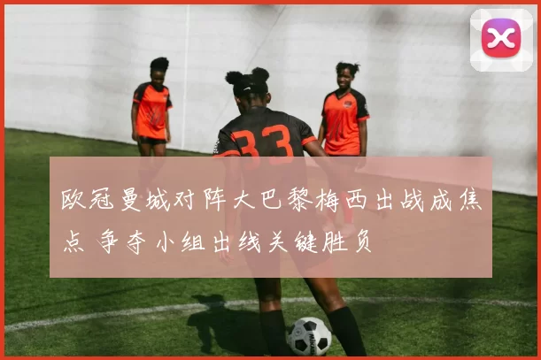欧冠曼城对阵大巴黎梅西出战成焦点 争夺小组出线关键胜负