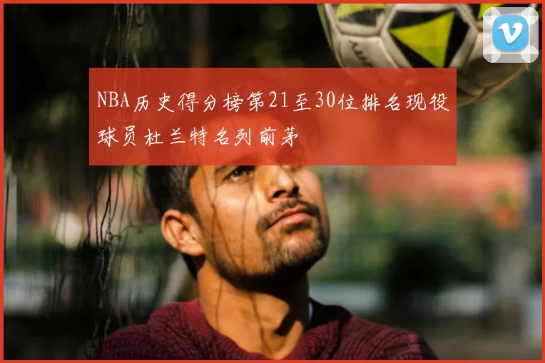 NBA历史得分榜第21至30位排名现役球员杜兰特名列前茅