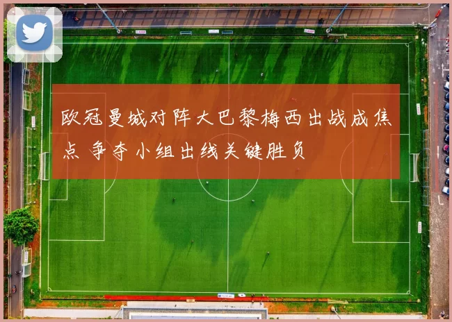 欧冠曼城对阵大巴黎梅西出战成焦点 争夺小组出线关键胜负