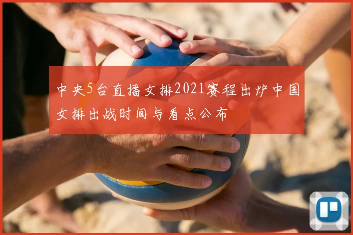 中央5台直播女排2021赛程出炉中国女排出战时间与看点公布