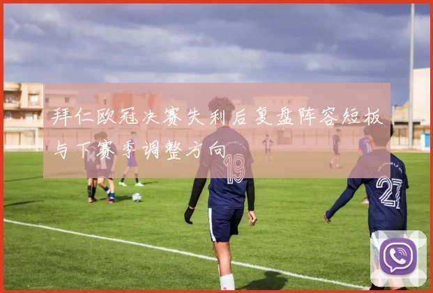 拜仁欧冠决赛失利后复盘阵容短板与下赛季调整方向