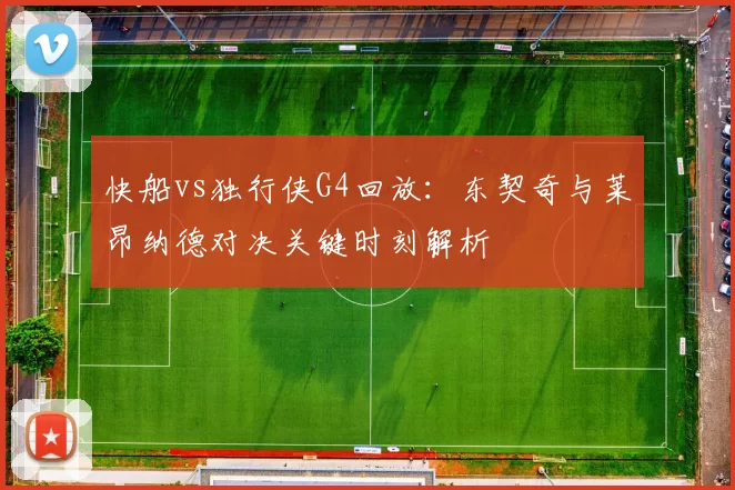 快船vs独行侠G4回放：东契奇与莱昂纳德对决关键时刻解析