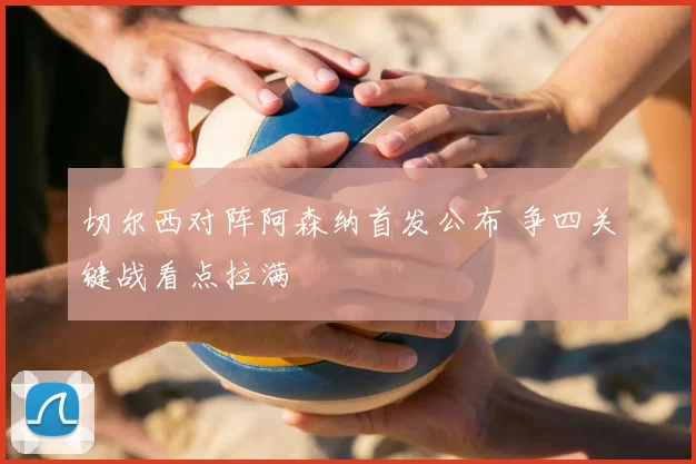 切尔西对阵阿森纳首发公布 争四关键战看点拉满