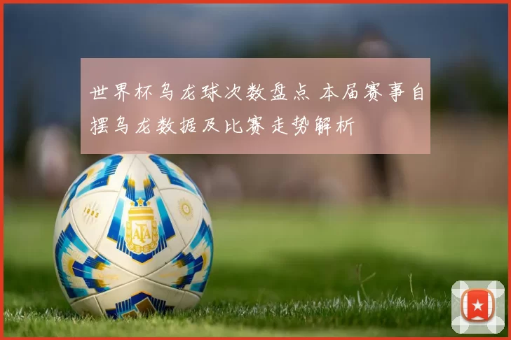 世界杯乌龙球次数盘点 本届赛事自摆乌龙数据及比赛走势解析