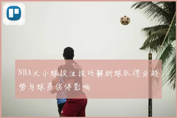 NBA大小球投注技巧解析球队得分趋势与球员伤停影响