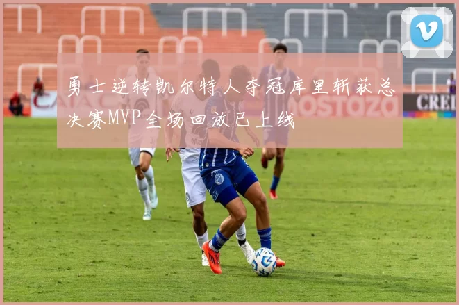 勇士逆转凯尔特人夺冠库里斩获总决赛MVP全场回放已上线