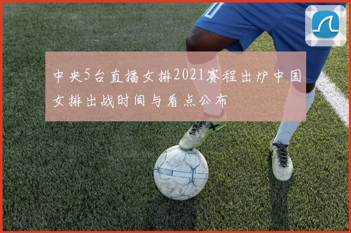 中央5台直播女排2021赛程出炉中国女排出战时间与看点公布