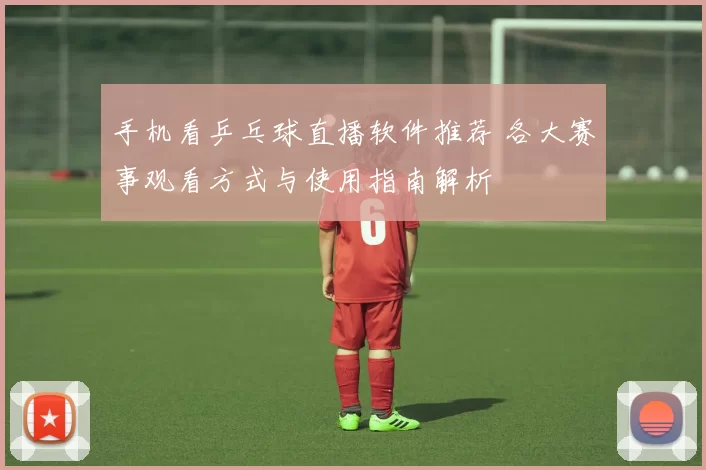 手机看乒乓球直播软件推荐 各大赛事观看方式与使用指南解析