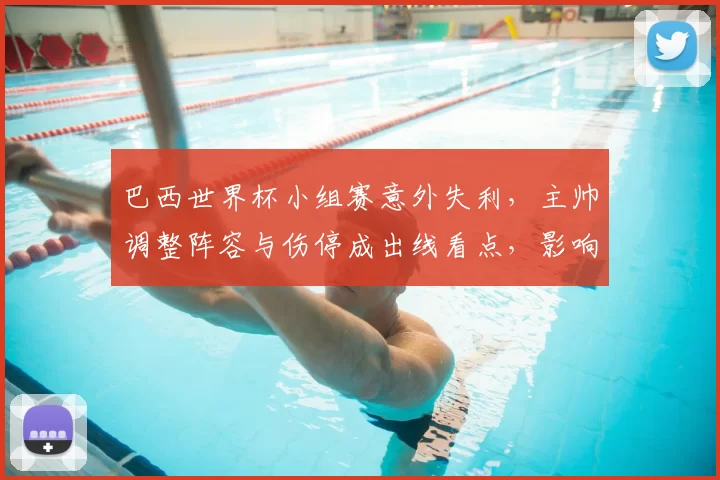 巴西世界杯小组赛意外失利，主帅调整阵容与伤停成出线看点，影响下一役
