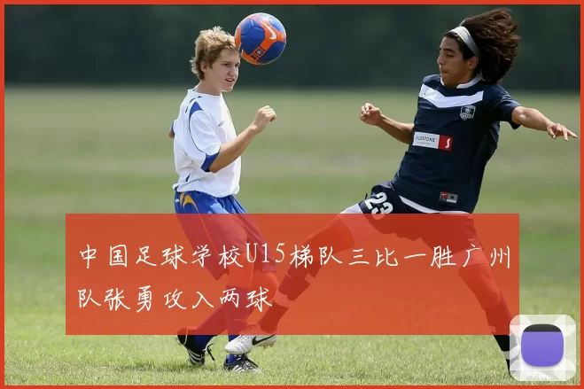 中国足球学校U15梯队三比一胜广州队张勇攻入两球