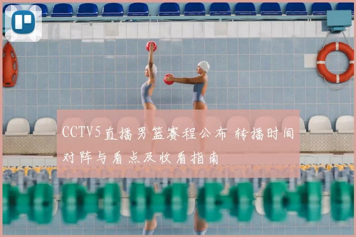 CCTV5直播男篮赛程公布 转播时间对阵与看点及收看指南