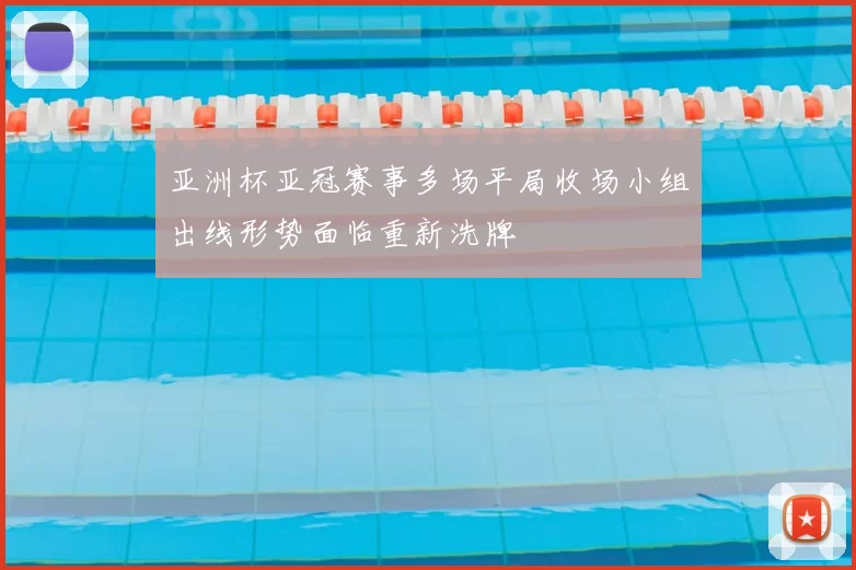 亚洲杯亚冠赛事多场平局收场小组出线形势面临重新洗牌