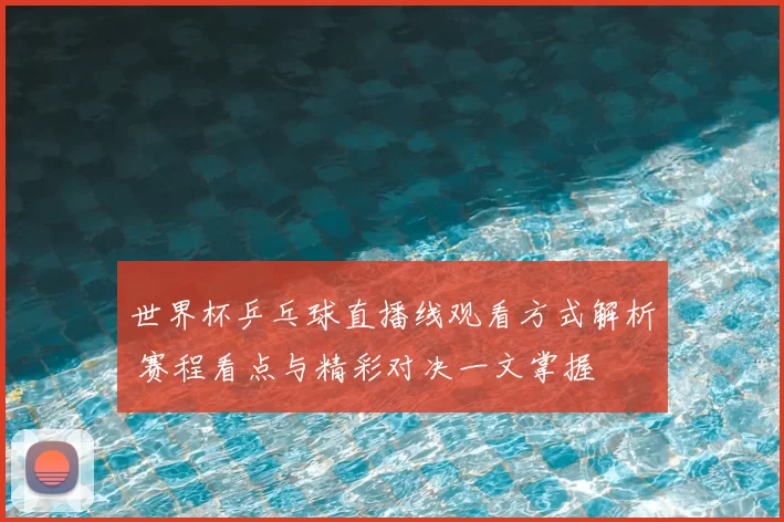 世界杯乒乓球直播线观看方式解析 赛程看点与精彩对决一文掌握