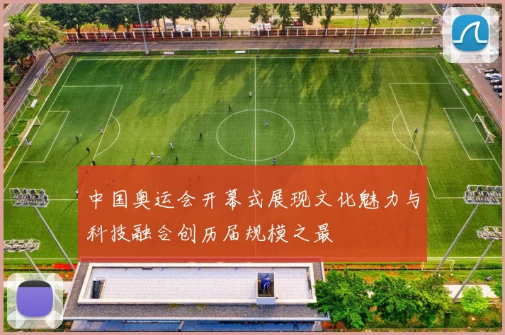 中国奥运会开幕式展现文化魅力与科技融合创历届规模之最