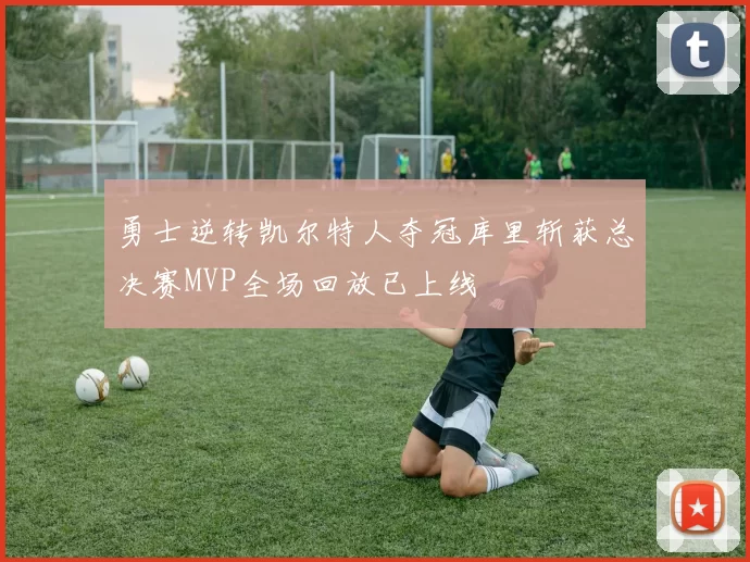 勇士逆转凯尔特人夺冠库里斩获总决赛MVP全场回放已上线