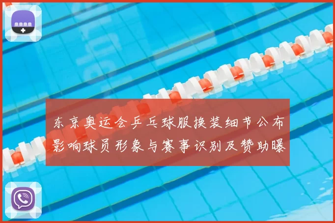 东京奥运会乒乓球服换装细节公布影响球员形象与赛事识别及赞助曝光