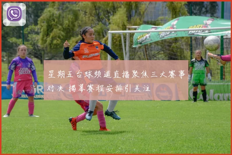 星期五台球频道直播聚焦三大赛事对决 揭幕赛程安排引关注