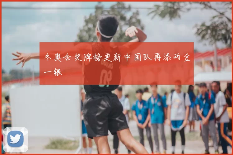 冬奥会奖牌榜更新中国队再添两金一银