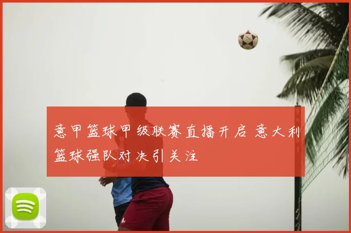意甲篮球甲级联赛直播开启 意大利篮球强队对决引关注