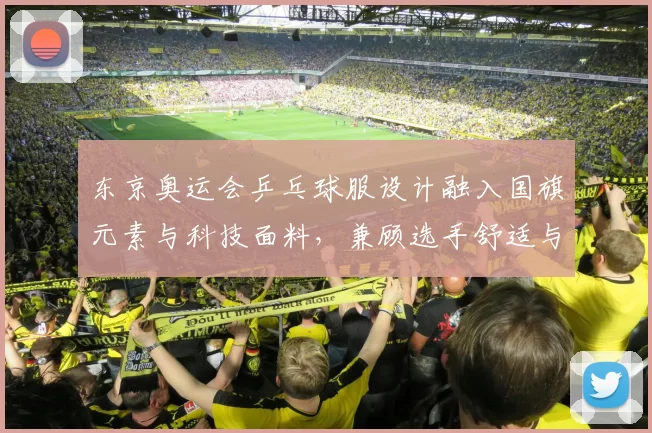东京奥运会乒乓球服设计融入国旗元素与科技面料，兼顾选手舒适与场上辨识