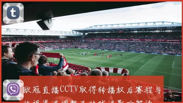 欧冠直播CCTV取得转播权后赛程与收视渠道调整及对球迷影响解读