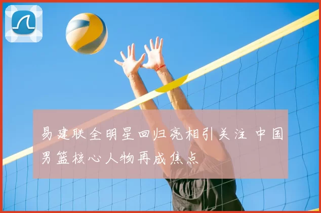 易建联全明星回归亮相引关注 中国男篮核心人物再成焦点