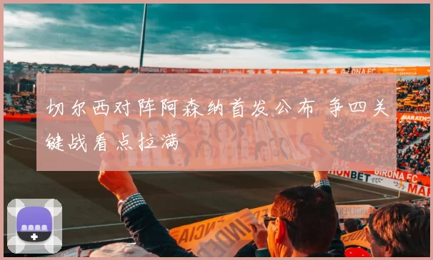 切尔西对阵阿森纳首发公布 争四关键战看点拉满