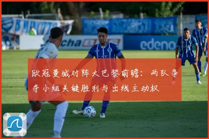欧冠曼城对阵大巴黎前瞻：两队争夺小组关键胜利与出线主动权