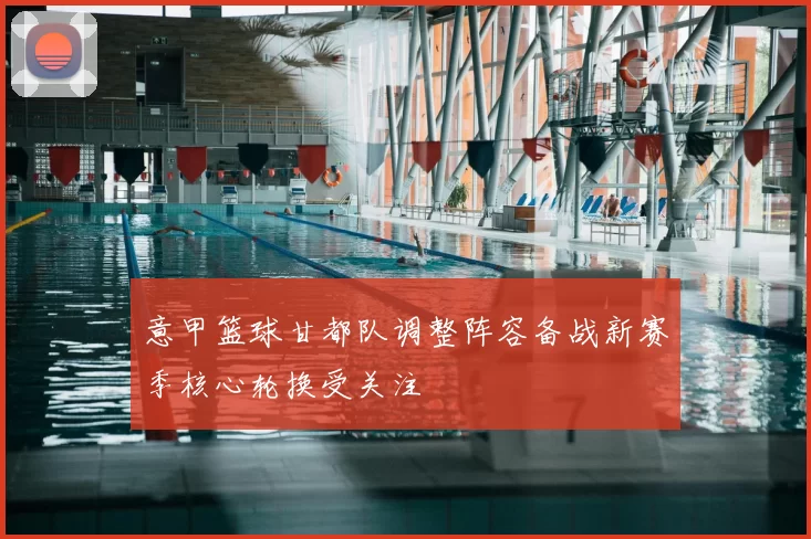 意甲篮球甘都队调整阵容备战新赛季核心轮换受关注