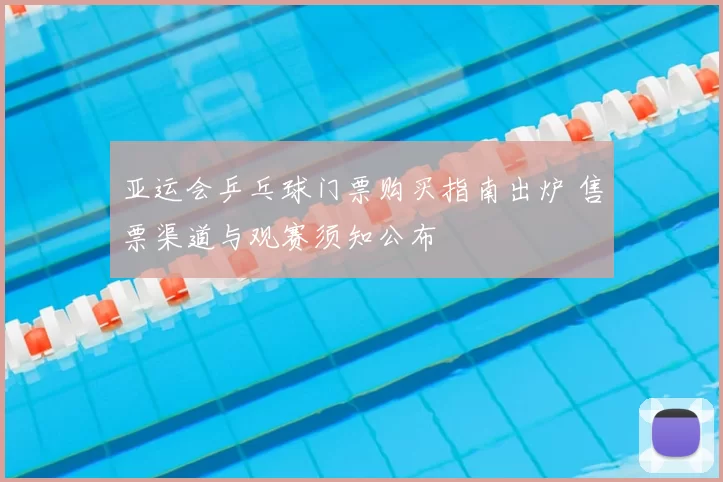 亚运会乒乓球门票购买指南出炉 售票渠道与观赛须知公布