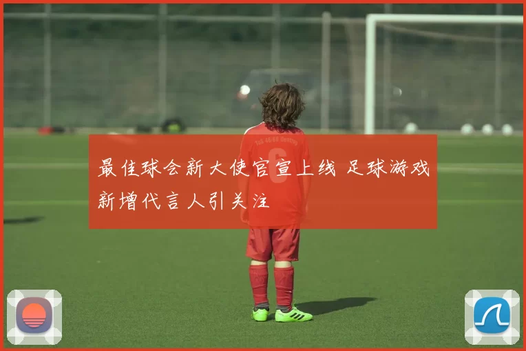 最佳球会新大使官宣上线 足球游戏新增代言人引关注