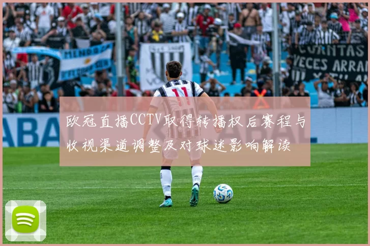 欧冠直播CCTV取得转播权后赛程与收视渠道调整及对球迷影响解读