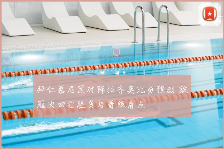 拜仁慕尼黑对阵拉齐奥比分预测 欧冠次回合胜负与晋级看点