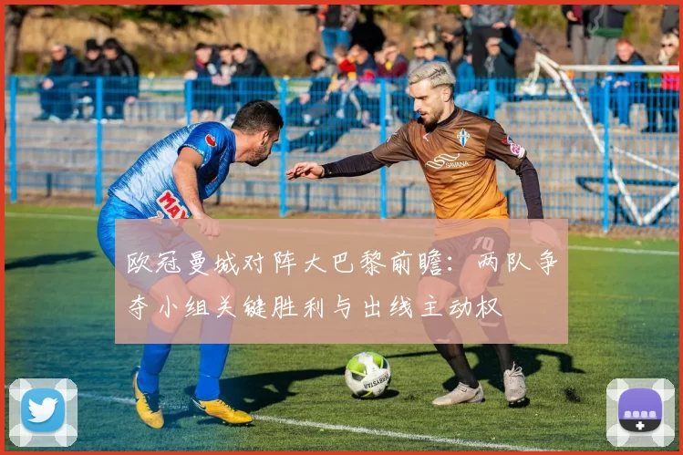 欧冠曼城对阵大巴黎前瞻：两队争夺小组关键胜利与出线主动权