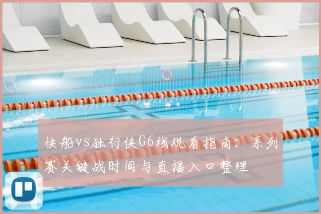 快船vs独行侠G6线观看指南：系列赛关键战时间与直播入口整理