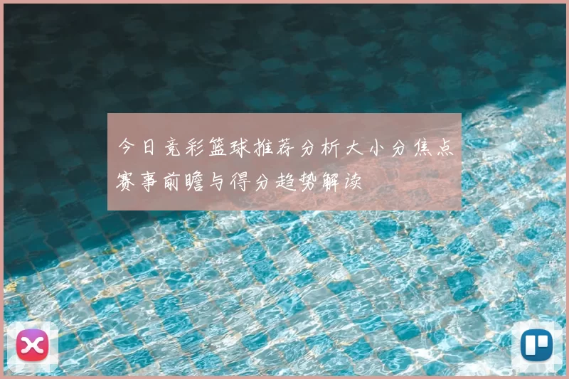 今日竞彩篮球推荐分析大小分焦点赛事前瞻与得分趋势解读